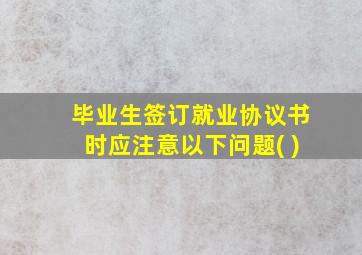 毕业生签订就业协议书时应注意以下问题( )